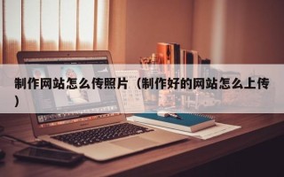 如皋制作网站怎么传照片（制作好的网站怎么上传）