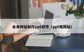 如皋未来网站制作ppt软件（ppt做网站）