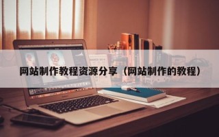 如皋网站制作教程资源分享（网站制作的教程）