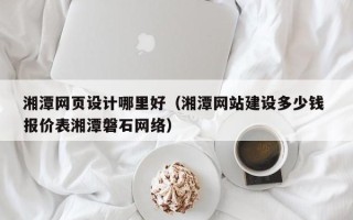 如皋湘潭网页设计哪里好（湘潭网站建设多少钱 报价表湘潭磐石网络）