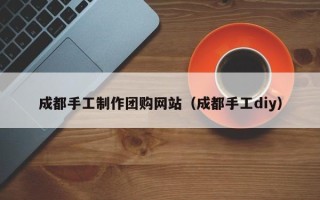如皋成都手工制作团购网站（成都手工diy）