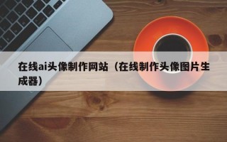 如皋在线ai头像制作网站（在线制作头像图片生成器）