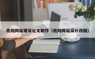 如皋岳阳网站建设论文制作（岳阳网站设计改版）
