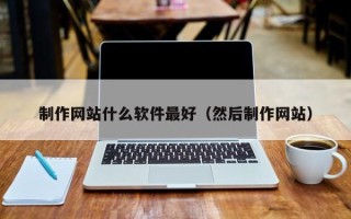 如皋制作网站什么软件最好（然后制作网站）