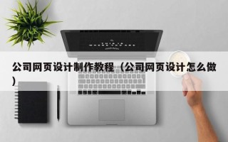 如皋公司网页设计制作教程（公司网页设计怎么做）