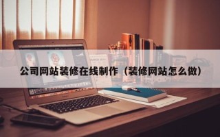 如皋公司网站装修在线制作（装修网站怎么做）