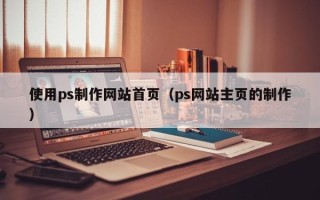 如皋使用ps制作网站首页（ps网站主页的制作）