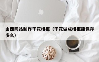 如皋山西网站制作干花相框（干花做成相框能保存多久）