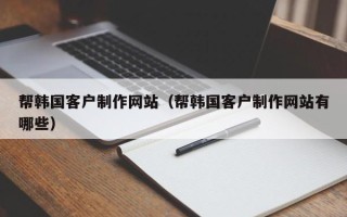 如皋帮韩国客户制作网站（帮韩国客户制作网站有哪些）